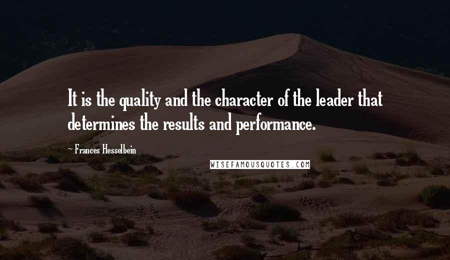 Frances Hesselbein quotes: It is the quality and the character of the leader that determines the results and performance.