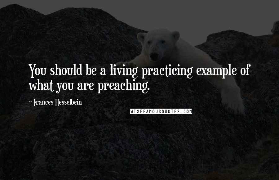 Frances Hesselbein quotes: You should be a living practicing example of what you are preaching.