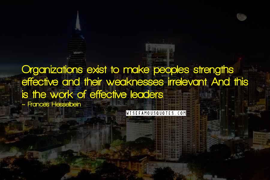 Frances Hesselbein quotes: Organizations exist to make people's strengths effective and their weaknesses irrelevant. And this is the work of effective leaders.