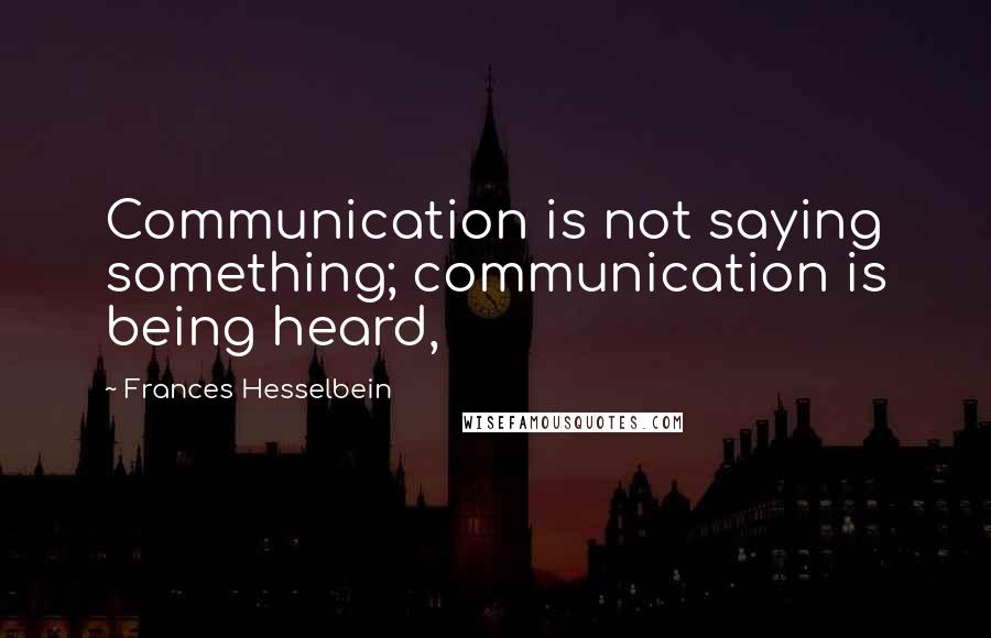 Frances Hesselbein quotes: Communication is not saying something; communication is being heard,