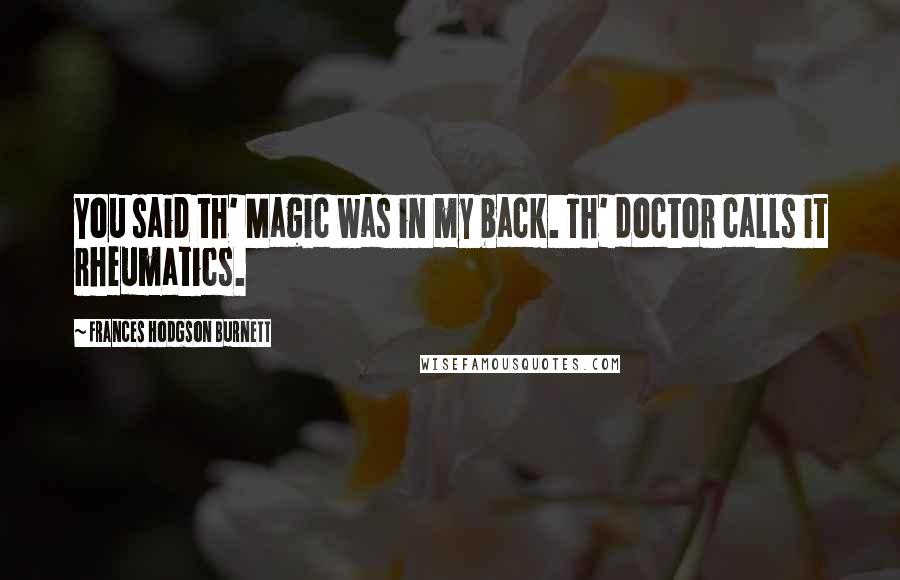 Frances Hodgson Burnett quotes: You said th' Magic was in my back. Th' doctor calls it rheumatics.