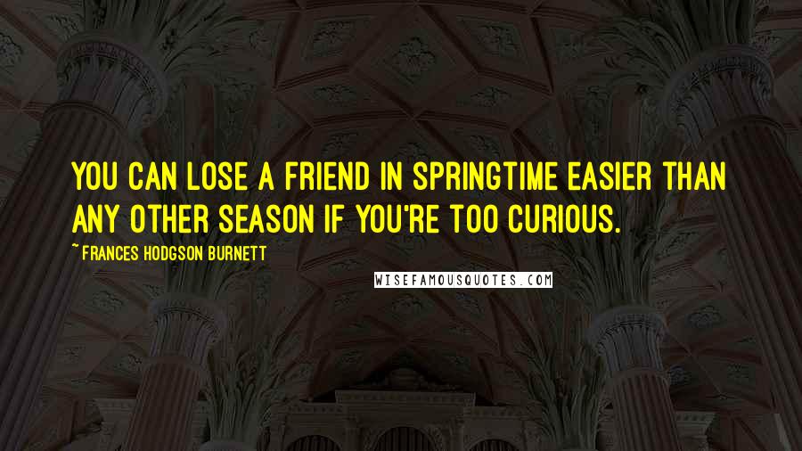 Frances Hodgson Burnett quotes: You can lose a friend in springtime easier than any other season if you're too curious.