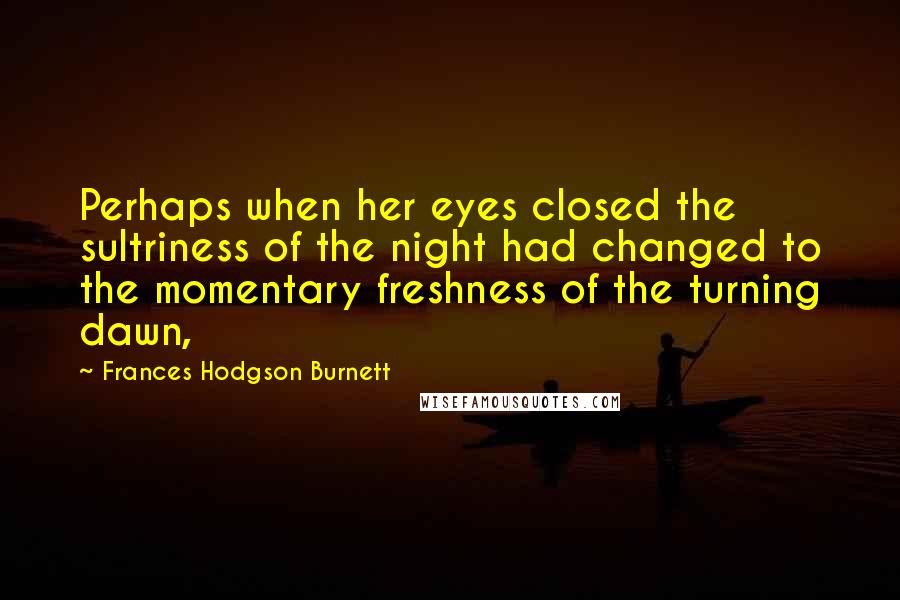 Frances Hodgson Burnett quotes: Perhaps when her eyes closed the sultriness of the night had changed to the momentary freshness of the turning dawn,