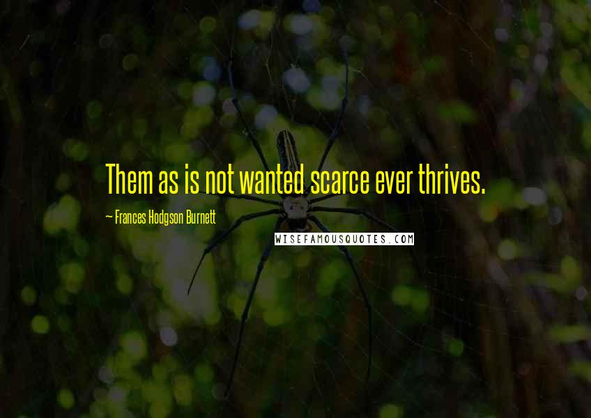 Frances Hodgson Burnett quotes: Them as is not wanted scarce ever thrives.
