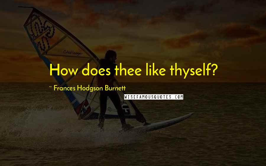 Frances Hodgson Burnett quotes: How does thee like thyself?