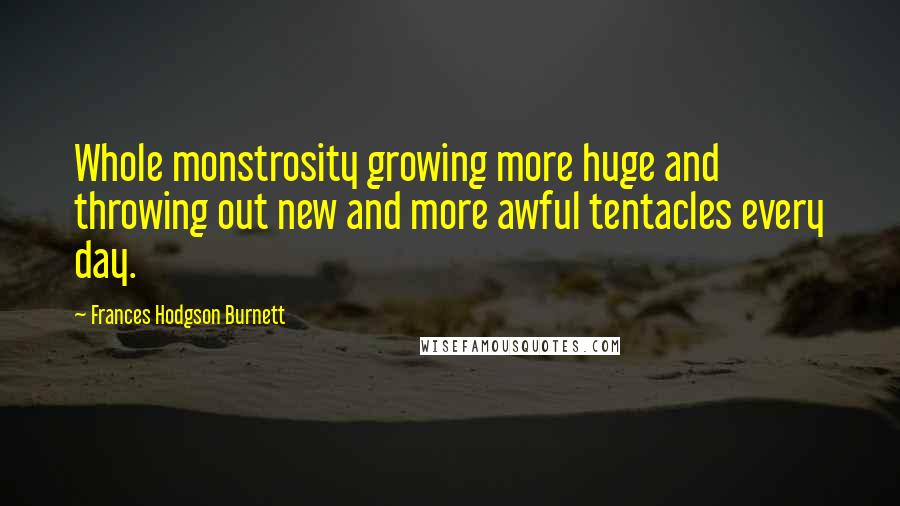 Frances Hodgson Burnett quotes: Whole monstrosity growing more huge and throwing out new and more awful tentacles every day.