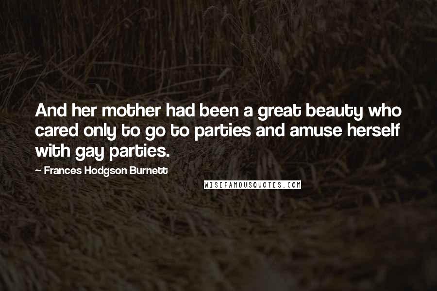 Frances Hodgson Burnett quotes: And her mother had been a great beauty who cared only to go to parties and amuse herself with gay parties.