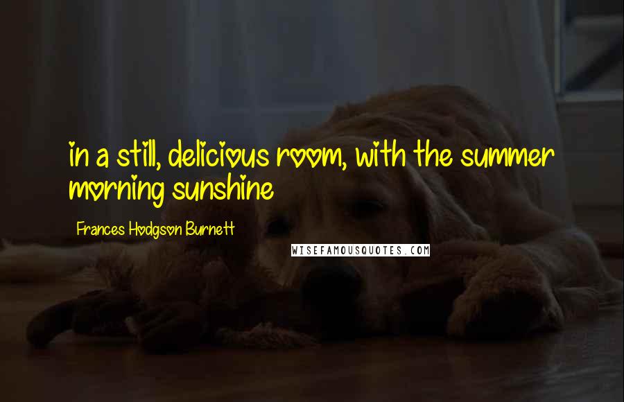 Frances Hodgson Burnett quotes: in a still, delicious room, with the summer morning sunshine