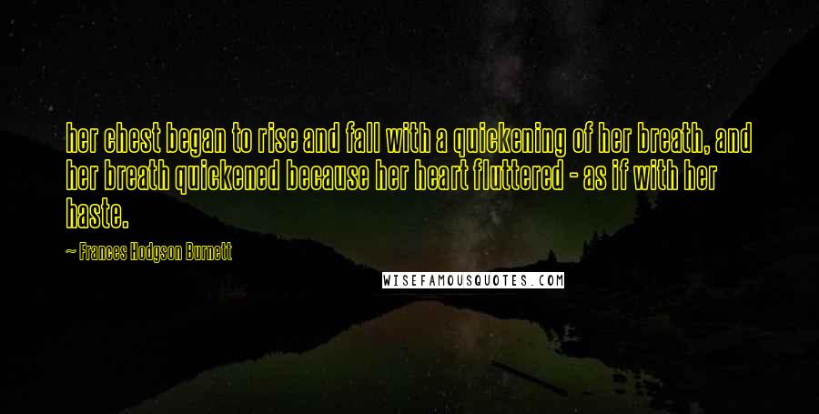 Frances Hodgson Burnett quotes: her chest began to rise and fall with a quickening of her breath, and her breath quickened because her heart fluttered - as if with her haste. Frances Hodgson Burnett quotes: her chest began to rise and fall with a quickening of her breath, and her breath quickened because her heart fluttered - as if with her haste.