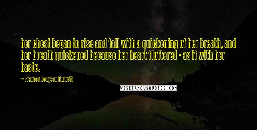 Frances Hodgson Burnett quotes: her chest began to rise and fall with a quickening of her breath, and her breath quickened because her heart fluttered - as if with her haste.