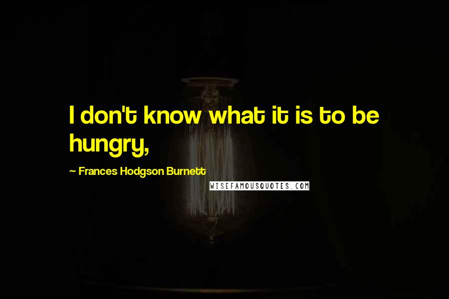 Frances Hodgson Burnett quotes: I don't know what it is to be hungry,