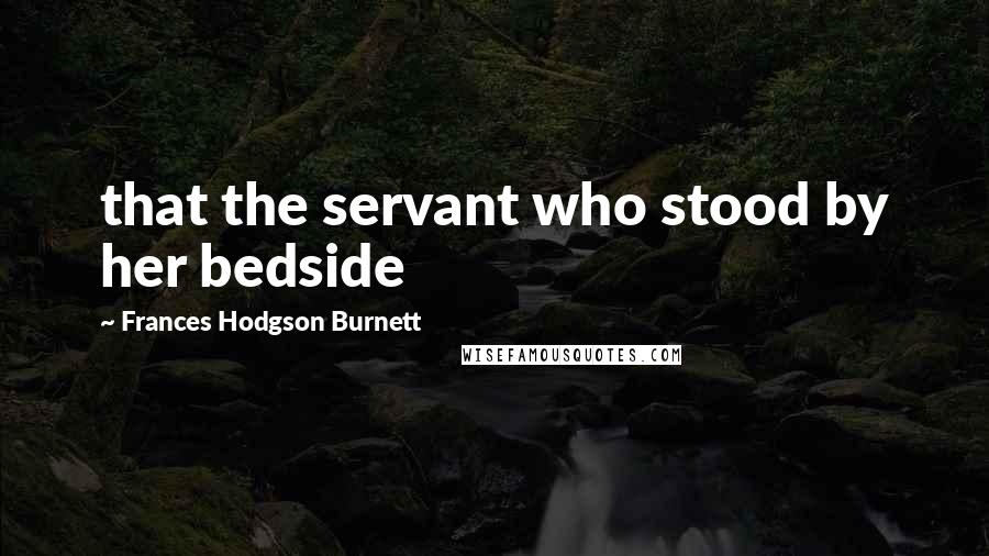 Frances Hodgson Burnett quotes: that the servant who stood by her bedside