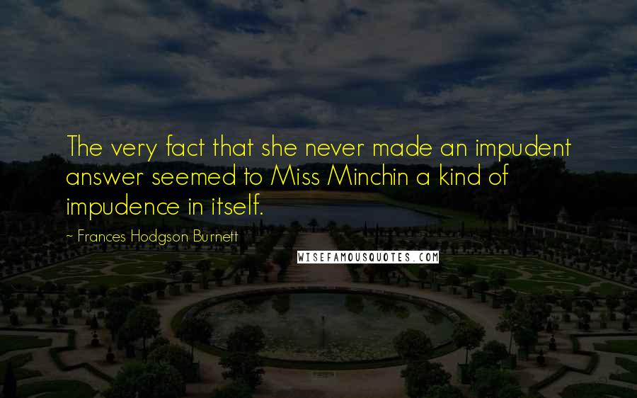 Frances Hodgson Burnett quotes: The very fact that she never made an impudent answer seemed to Miss Minchin a kind of impudence in itself.