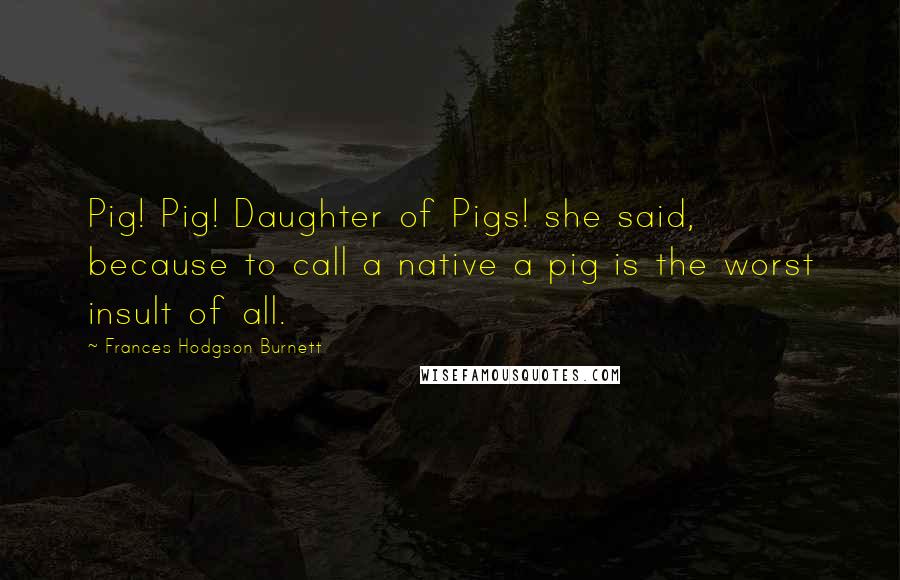 Frances Hodgson Burnett quotes: Pig! Pig! Daughter of Pigs! she said, because to call a native a pig is the worst insult of all.