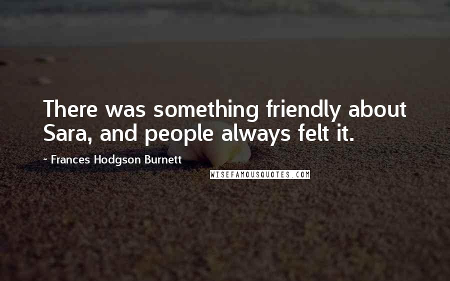 Frances Hodgson Burnett quotes: There was something friendly about Sara, and people always felt it.
