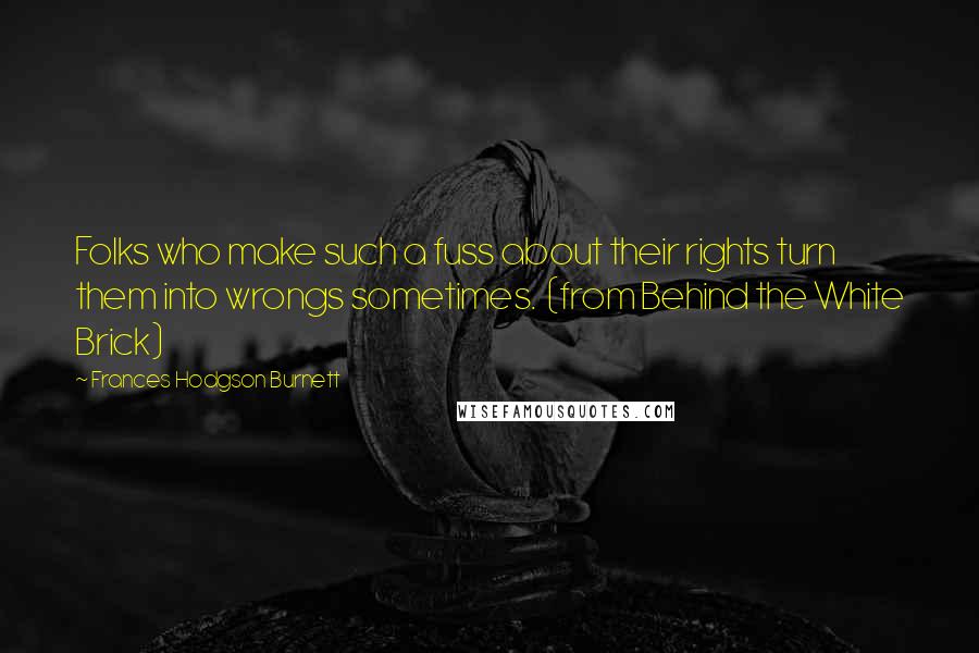 Frances Hodgson Burnett quotes: Folks who make such a fuss about their rights turn them into wrongs sometimes. (from Behind the White Brick)
