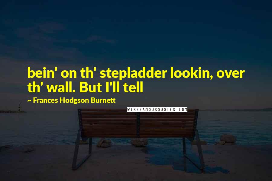 Frances Hodgson Burnett quotes: bein' on th' stepladder lookin, over th' wall. But I'll tell