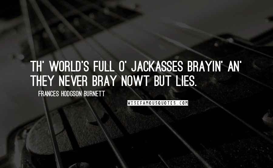 Frances Hodgson Burnett quotes: Th' world's full o' jackasses brayin' an' they never bray nowt but lies.