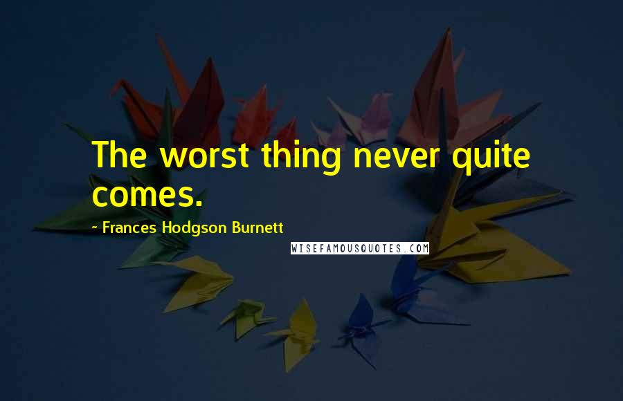 Frances Hodgson Burnett quotes: The worst thing never quite comes.