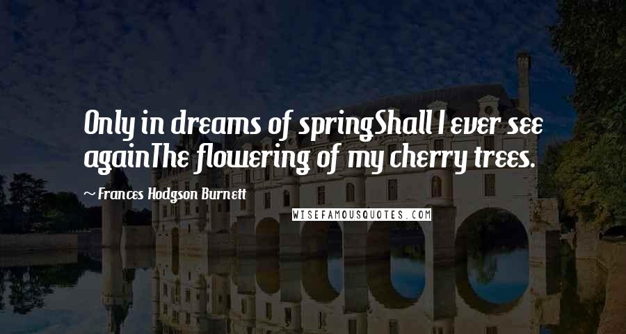 Frances Hodgson Burnett quotes: Only in dreams of springShall I ever see againThe flowering of my cherry trees.