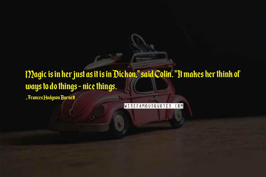 Frances Hodgson Burnett quotes: Magic is in her just as it is in Dickon," said Colin. "It makes her think of ways to do things - nice things.