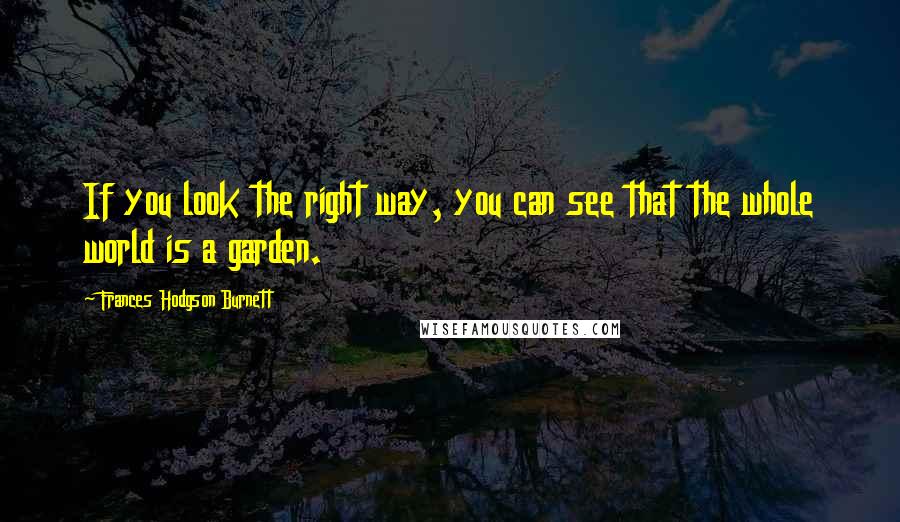 Frances Hodgson Burnett quotes: If you look the right way, you can see that the whole world is a garden.