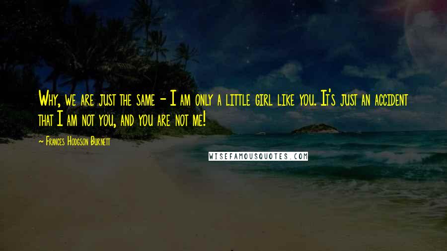 Frances Hodgson Burnett quotes: Why, we are just the same - I am only a little girl like you. It's just an accident that I am not you, and you are not me!