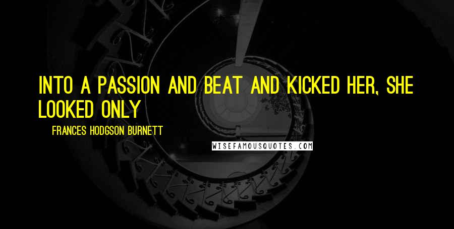 Frances Hodgson Burnett quotes: Into a passion and beat and kicked her, she looked only