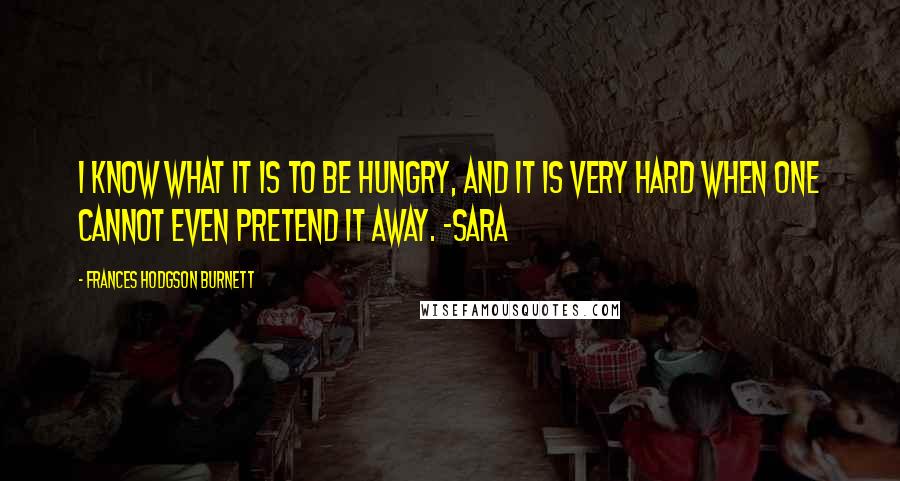 Frances Hodgson Burnett quotes: I know what it is to be hungry, and it is very hard when one cannot even pretend it away. -Sara