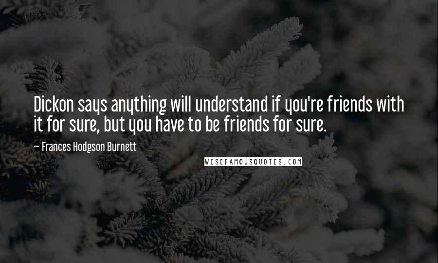Frances Hodgson Burnett quotes: Dickon says anything will understand if you're friends with it for sure, but you have to be friends for sure.