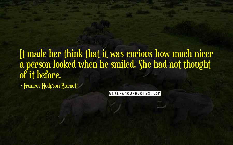 Frances Hodgson Burnett quotes: It made her think that it was curious how much nicer a person looked when he smiled. She had not thought of it before.