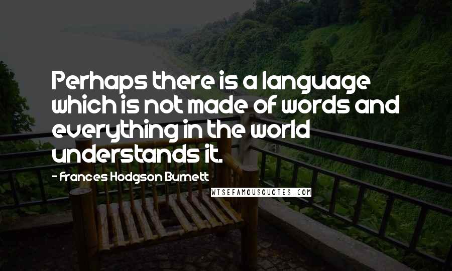 Frances Hodgson Burnett quotes: Perhaps there is a language which is not made of words and everything in the world understands it.