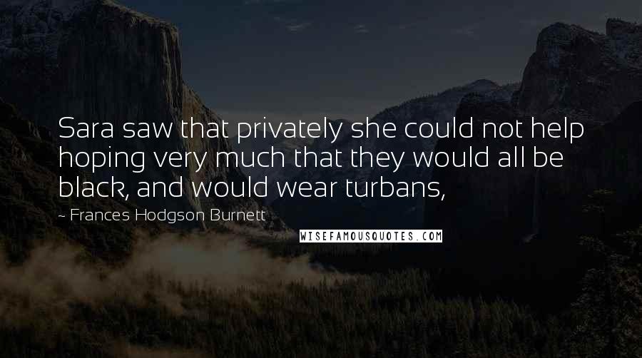 Frances Hodgson Burnett quotes: Sara saw that privately she could not help hoping very much that they would all be black, and would wear turbans,