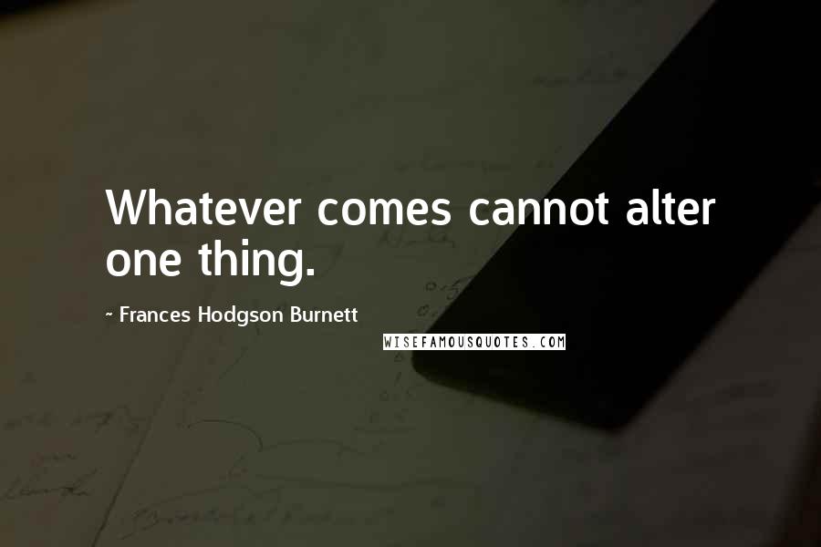 Frances Hodgson Burnett quotes: Whatever comes cannot alter one thing.