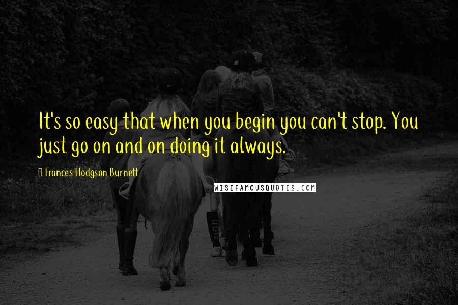Frances Hodgson Burnett quotes: It's so easy that when you begin you can't stop. You just go on and on doing it always.