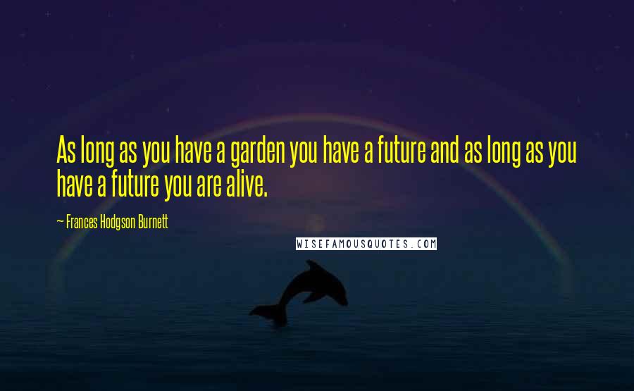 Frances Hodgson Burnett quotes: As long as you have a garden you have a future and as long as you have a future you are alive.