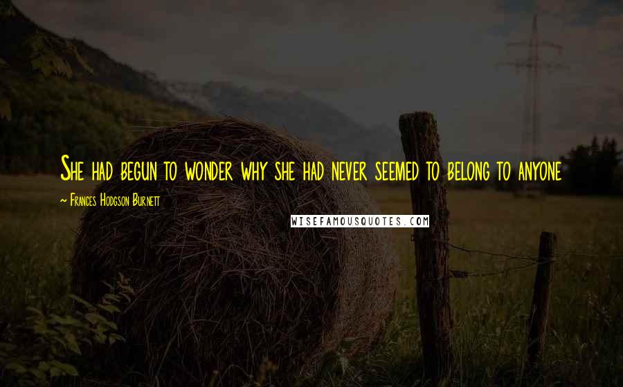 Frances Hodgson Burnett quotes: She had begun to wonder why she had never seemed to belong to anyone