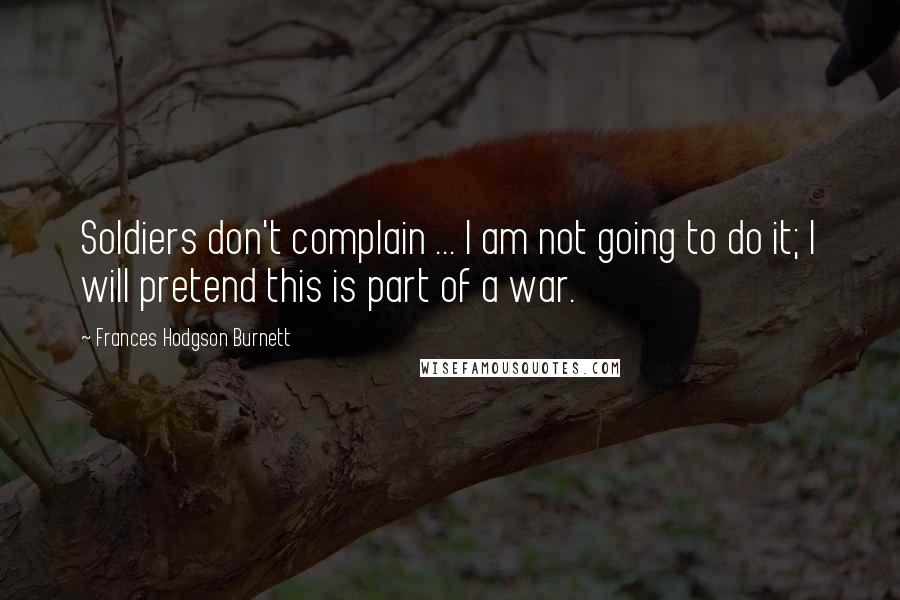 Frances Hodgson Burnett quotes: Soldiers don't complain ... I am not going to do it; I will pretend this is part of a war.