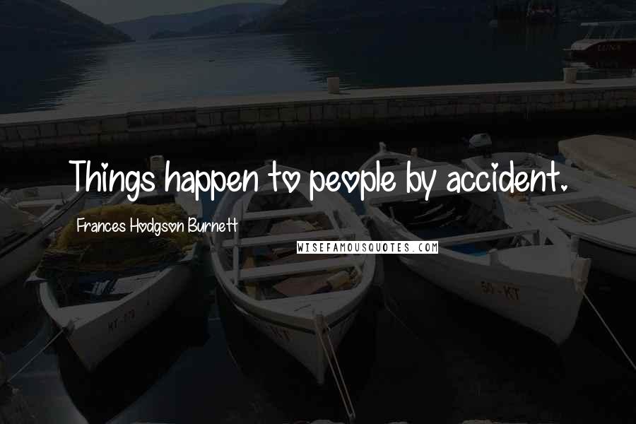 Frances Hodgson Burnett quotes: Things happen to people by accident.