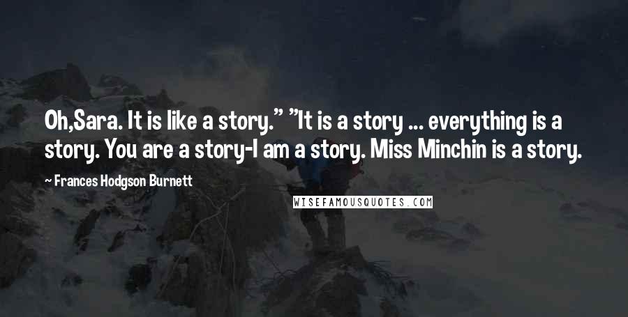 Frances Hodgson Burnett quotes: Oh,Sara. It is like a story." "It is a story ... everything is a story. You are a story-I am a story. Miss Minchin is a story.