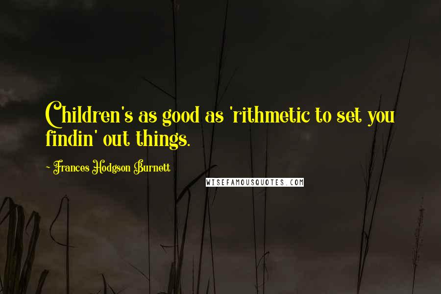 Frances Hodgson Burnett quotes: Children's as good as 'rithmetic to set you findin' out things.