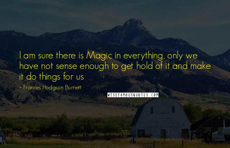 Frances Hodgson Burnett quotes: I am sure there is Magic in everything, only we have not sense enough to get hold of it and make it do things for us