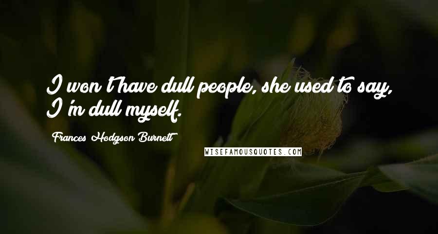 Frances Hodgson Burnett quotes: I won't have dull people, she used to say, I'm dull myself.