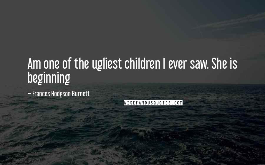 Frances Hodgson Burnett quotes: Am one of the ugliest children I ever saw. She is beginning