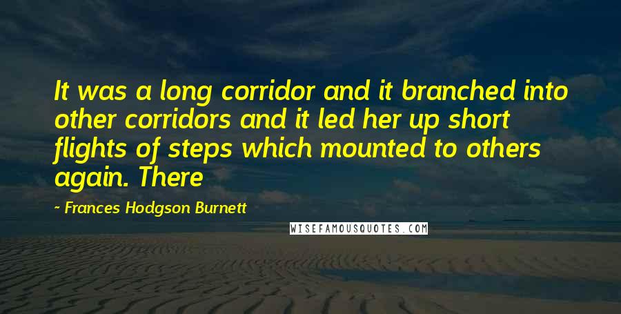Frances Hodgson Burnett quotes: It was a long corridor and it branched into other corridors and it led her up short flights of steps which mounted to others again. There