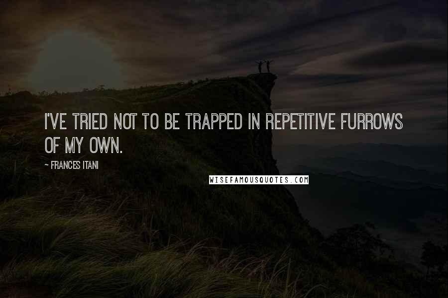 Frances Itani quotes: I've tried not to be trapped in repetitive furrows of my own.