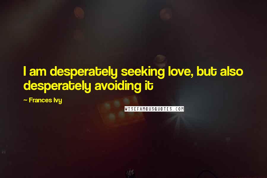 Frances Ivy quotes: I am desperately seeking love, but also desperately avoiding it Frances Ivy quotes: I am desperately seeking love, but also desperately avoiding it