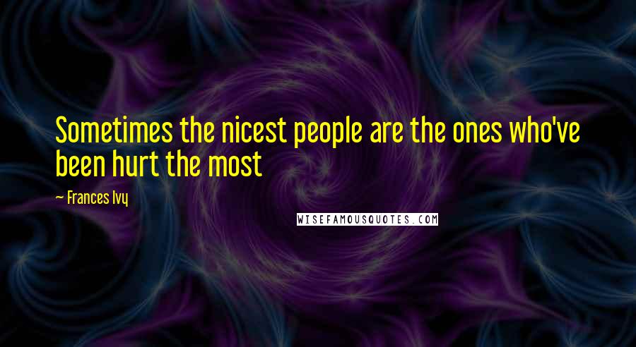 Frances Ivy quotes: Sometimes the nicest people are the ones who've been hurt the most Frances Ivy quotes: Sometimes the nicest people are the ones who've been hurt the most