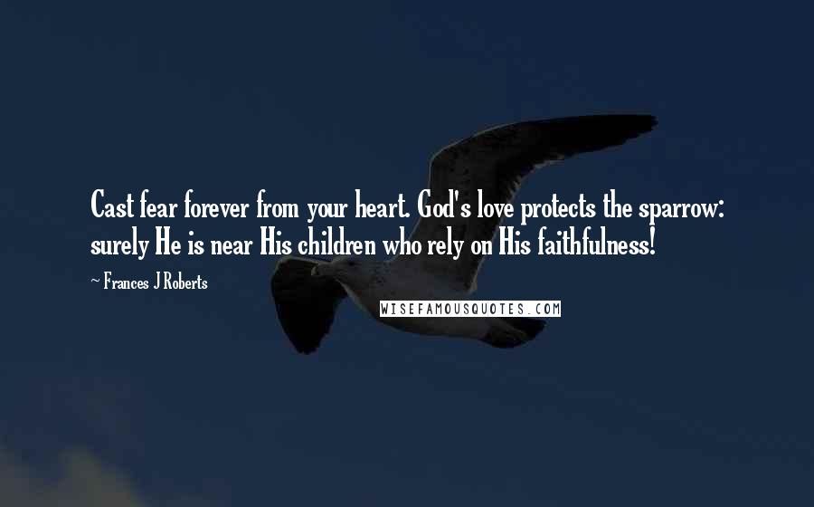 Frances J Roberts quotes: Cast fear forever from your heart. God's love protects the sparrow: surely He is near His children who rely on His faithfulness!