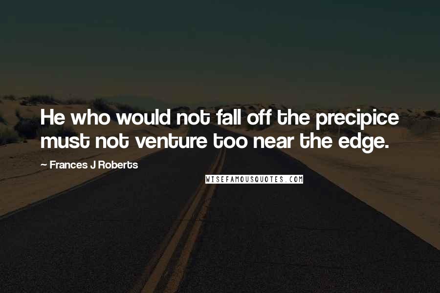 Frances J Roberts quotes: He who would not fall off the precipice must not venture too near the edge.